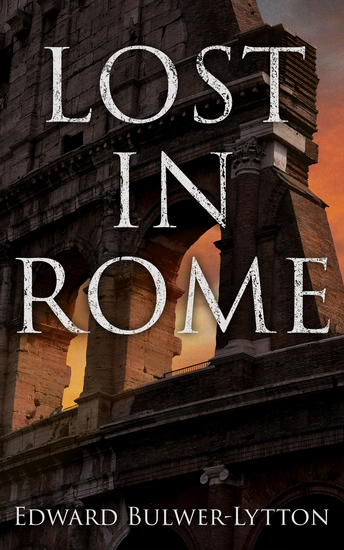 LOST IN ROME - Historical Novels: The Last Days of Pompeii & Rienzi Last of the Roman Tribunes - cover