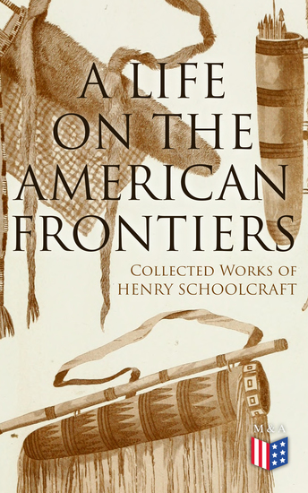 A Life on the American Frontiers: Collected Works of Henry Schoolcraft - A Life on the American Frontiers: Collected Works of Henry Schoolcraft - cover