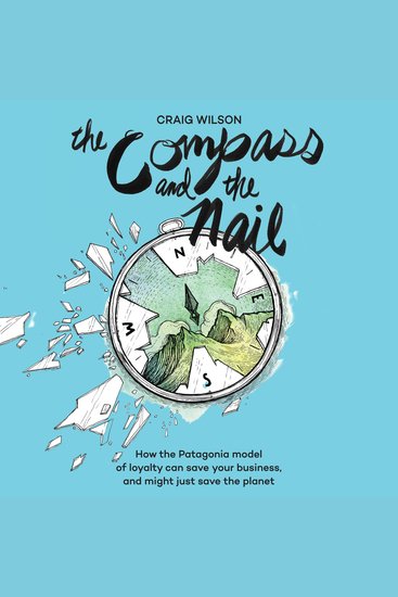 The Compass and the Nail - How the Patagonia Model of Loyalty Can Save Your Business and Might Just Save the Planet - cover