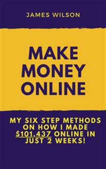 Make Money Online - My Six Step Methods On How I Make $101437 Online In Just 2 Weeks - cover