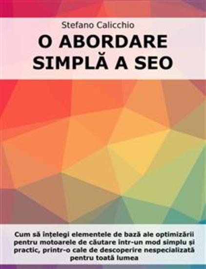 O abordare simplă a SEO - Cum să înțelegi elementele de bază ale optimizării pentru motoarele de căutare într-un mod simplu și practic printr-o cale de descoperire nespecializată pentru toată lumea - cover