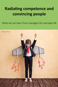 Radiating competence and convincing people - What we can learn from managers for everyday life