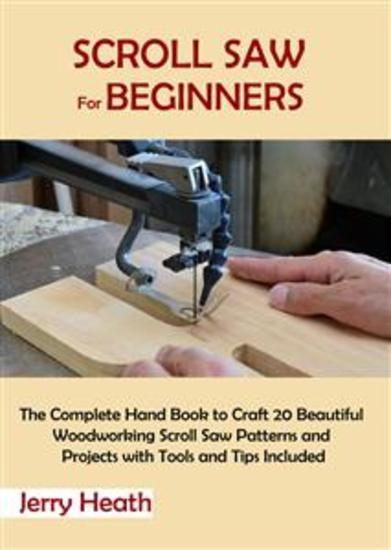 Scroll Saw for Beginners - The Complete Hand Book to Craft 20 Beautiful Woodworking Scroll Saw Patterns and Projects with Tools and Tips Included - cover