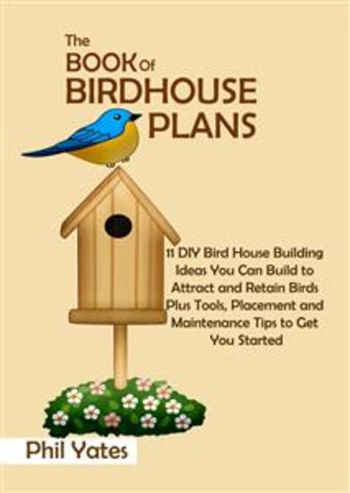 The Book of Birdhouse Plans - 11 DIY Bird House Building Ideas You Can Build to Attract and Retain Birds Plus Tools Placement and Maintenance Tips to Get You Started - cover