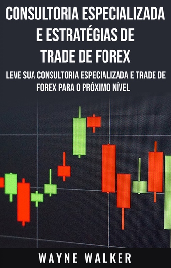 Consultoria Especializada e Estratégias De Trade De Forex - Leve Sua Consultoria Especializada e Trade de Forex Para o Próximo Nível - cover