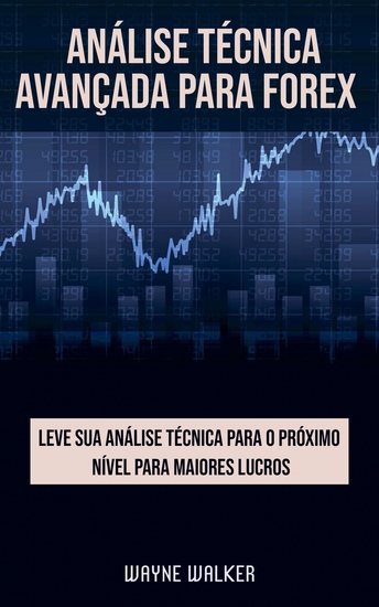 Análise Técnica Avançada Para Forex - Leve Sua Análise Técnica para o Próximo Nível Para Maiores Lucros - cover