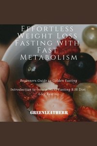 Effortless Weight Loss Fasting With Fast Metabolism Beginners Guide To Golden Fasting Introduction To Intermittent Fasting 8: 16 Diet &5:2 Fasting