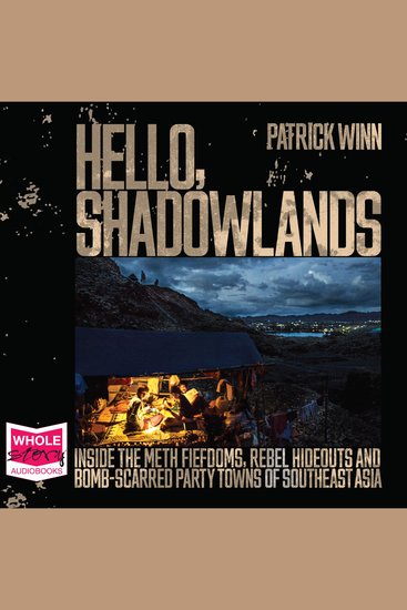 Hello Shadowlands - Inside the Meth Fiefdoms Rebel Hideouts and Bomb-Scarred Party Towns of Southeast Asia - cover