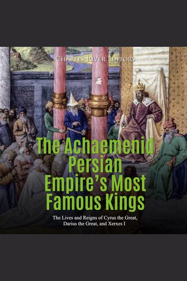 Achaemenid Persian Empire’s Most Famous Kings The: The Lives and Reigns of Cyrus the Great Darius the Great and Xerxes I - cover