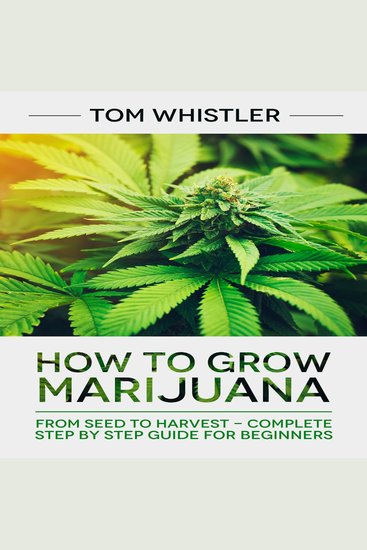 How to Grow Marijuana - From Seed to Harvest - Complete Step by Step Guide for Beginners - cover