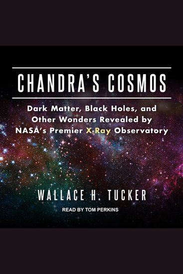 Chandra's Cosmos - Dark Matter Black Holes and Other Wonders Revealed by NASA's Premier X-Ray Observatory - cover