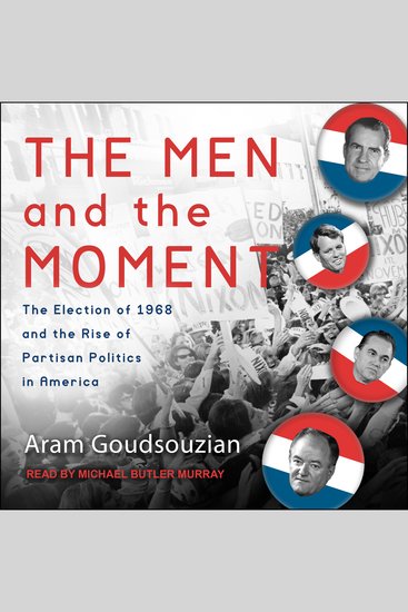 The Men and the Moment - The Election of 1968 and the Rise of Partisan Politics in America - cover