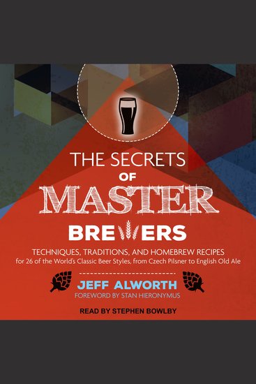 The Secrets of Master Brewers - Techniques Traditions and Homebrew Recipes for 26 of the World's Classic Beer Styles from Czech Pilsner to English Old Ale - cover