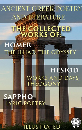 Ancient Greek poetry and Literature The Collected Works of Homer Hesiod and Sappho (Illustrated) - The Illiad The Odyssey Works and Days Theogony Lyric Poetry - cover