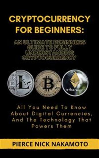 CRYPTOCURRENCY FOR BEGINNERS: An Ultimate Beginners Guide to Fully Understanding Cryptocurrency - All You Need To Know About Digital Currencies And The Technology That Powers Them - cover