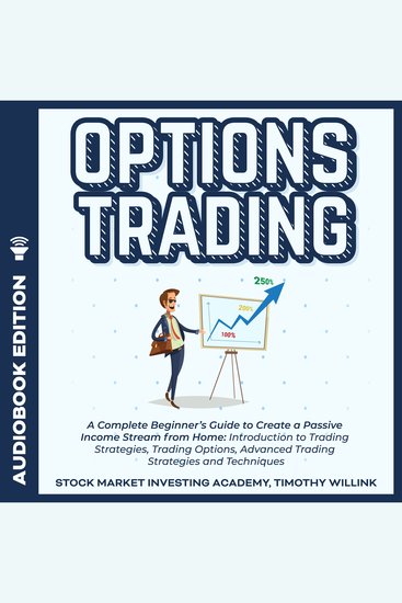 Options Trading - A Complete Beginner’s Guide to Create a Passive Income Stream from Home: Introduction to Trading Strategies Trading Options Advanced Trading Strategies and Techniques - cover