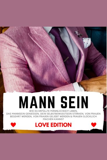 MANN SEIN Love Edition - Wie du erfüllte Männlichkeit leben das Mannsein genießen Dein Selbstbewusstsein stärken von Frauen begehrt werden von Frauen geliebt werden & Frauen glücklich machen kannst - cover