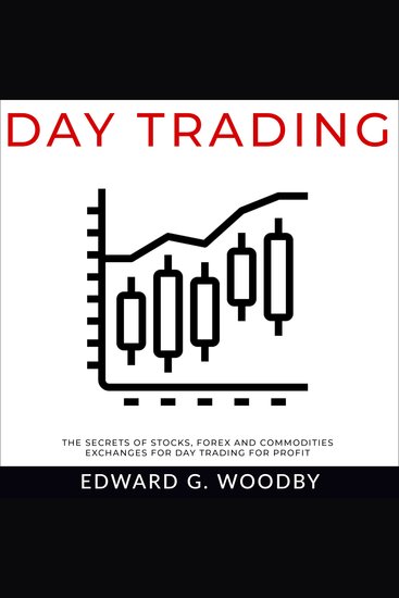 Day Trading - The Secrets of Stocks Forex and Commodities Exchanges for Day Trading for Profit - cover