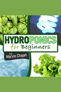 Hydroponics for Beginners - The Complete Step-by-Step Guide to Self-Produce your Flavorful Vegetables Fruits and Herbs at Home without Soil building a Cheap Hydroponic System