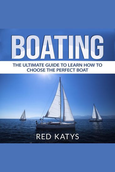 Boating - The Ultimate Guide to Learn How to Choose the Perfect Boat - cover