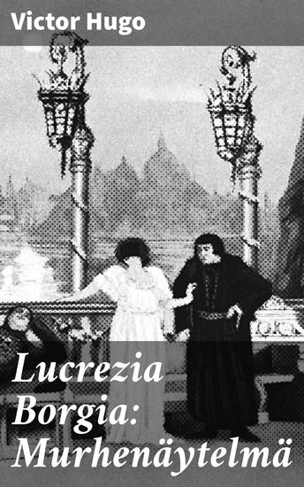 Lucrezia Borgia: Murhenäytelmä - Valta rakkaus ja petos renessanssin aikakaudella: Victor Hugon syväluotaava historiallinen draama - cover