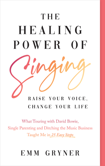 The Healing Power of Singing - Raise Your Voice Change Your Life (What Touring with David Bowie Single Parenting and Ditching the Music Business Taught Me in 25 Easy Steps) - cover