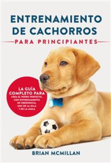 Entrenamiento De Cachorros Para Principiantes - La Guía Completa Para Criar Al Perro Perfecto - cover