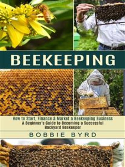 Beekeeping: A Beginner's Guide to Becoming a Successful Backyard Beekeeper (How to Start Finance & Market a Beekeeping Business) - cover