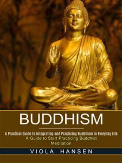 Buddhism: A Practical Guide to Integrating and Practicing Buddhism in Everyday Life (A Guide to Start Practicing Buddhist Meditation) - cover