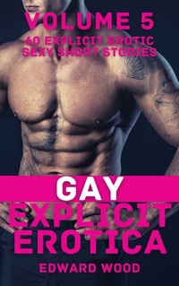 Gay Explicit Erotica - Volume 5 - 60 Explicit Erotic Sexy Short Stories