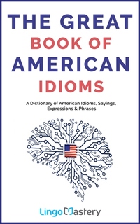The Great Book of American Idioms - A Dictionary of American Idioms Sayings Expressions & Phrases