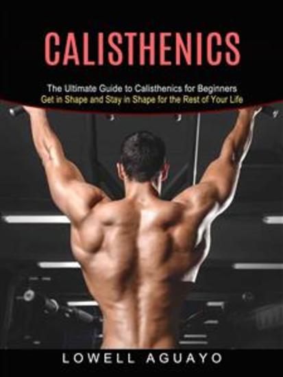 Calisthenics: The Ultimate Guide to Calisthenics for Beginners (Get in Shape and Stay in Shape for the Rest of Your Life) - cover