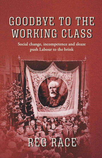 Goodbye to the Working Class - Social change incompetence and sleaze push Labour to the brink - cover