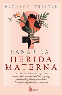 Sanar la herida materna - Descubrir a la madre interior y romper con la herencia patriarcal de dolor vergüenza sometimiento y silencio que recibimos las mujeres de generación en generación