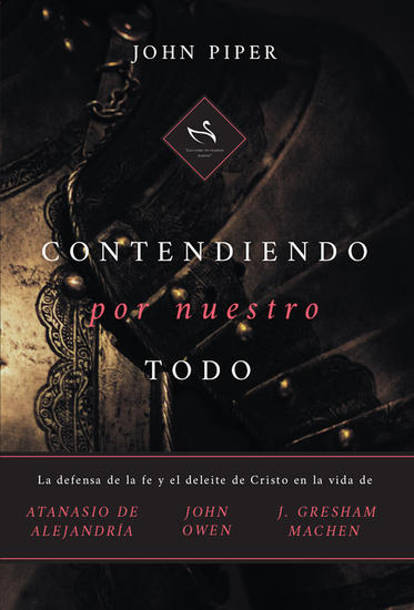 Contendiendo por nuestro todo - La defensa de la fe y el deleite de Cristo en la vida de Atanasio de Alejandría John Owen y J Gresham Machen - cover