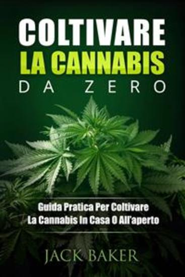 Coltivare La Cannabis Da Zero - Una Guida Pratica Per Coltivare Piante Di Cannabis In Casa O In Giardino - cover