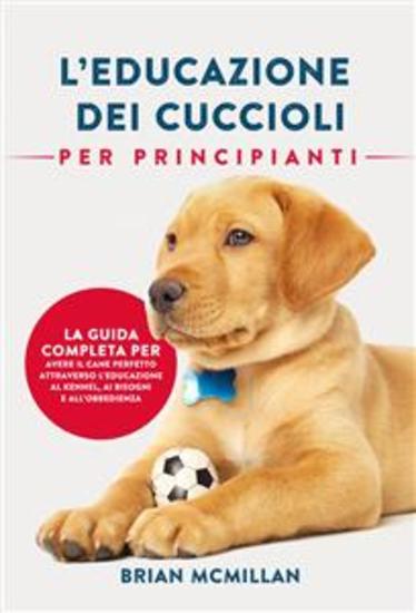 Educazione Dei Cuccioli Per Principianti - Guida Completa Per Avere Il Cane Perfetto Attraverso L'educazione - cover