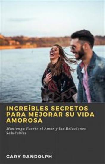 Increíbles Secretos Para Mejorar Su Vida Amorosa - Mantenga Fuerte El Amor Y Las Relaciones Saludables - cover