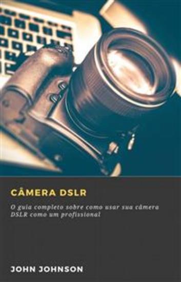 Câmera Dslr - O Guia Completo Sobre Como Usar Sua Câmera Dslr Como Um Profissional - cover