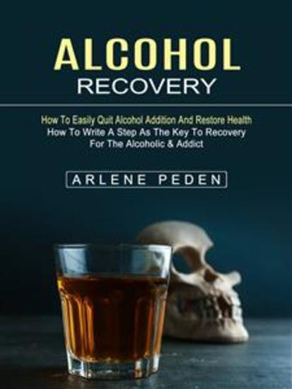 Alcohol Recovery: How to Easily Quit Alcohol Addition and Restore Health (How to Write a Step as the Key to Recovery for the Alcoholic & Addict) - cover