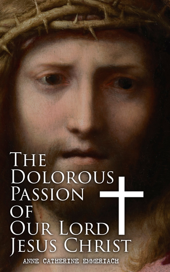 The Dolorous Passion of Our Lord Jesus Christ - From the Meditations of the Saint and Prophet Anne Catherine Emmerich - cover