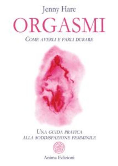 Orgasmi - Come averli e farli durare - Una guida pratica alla soddisfazione femminile - cover
