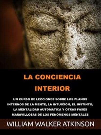 La Conciencia interior (Traducido) - Un curso de lecciones sobre los planos internos de la mente la intuición el instinto la mentalidad automática y otras fases maravillosas de los fenómenos mentales - cover