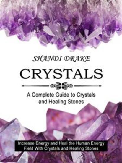 Crystals: A Complete Guide to Crystals and Healing Stones (Increase Energy and Heal the Human Energy Field With Crystals and Healing Stones) - cover