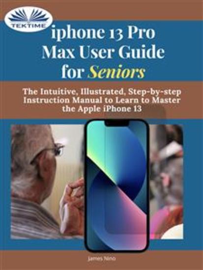 IPhone 13 Pro Max User Guide For Seniors - The Intuitive Illustrated Step-By-Step Instruction Manual To Learn To Master The Apple IPhone 13 - cover