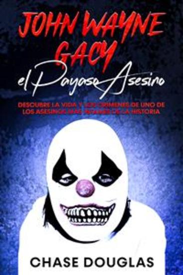 John Wayne Gacy el Payaso Asesino - Descubre la Vida y los Crímenes de uno de los Asesinos más Infames de la Historia - cover