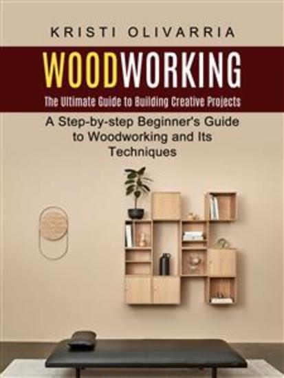 Woodworking: The Ultimate Guide to Building Creative Projects (A Step-by-step Beginner's Guide to Woodworking and Its Techniques) - cover
