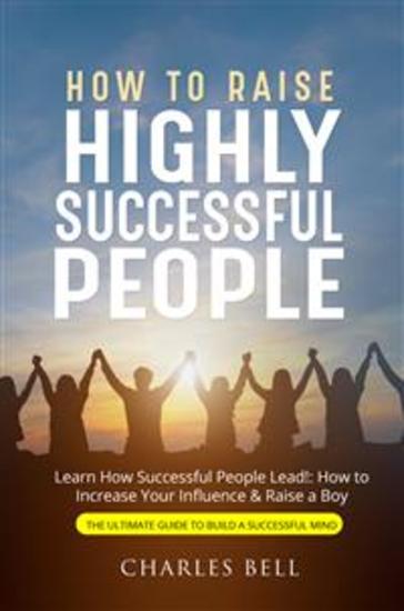 How to Raise Highly Successful People - Learn How Successful People Lead!: How to Increase Your Influence & Raise a Boy - cover