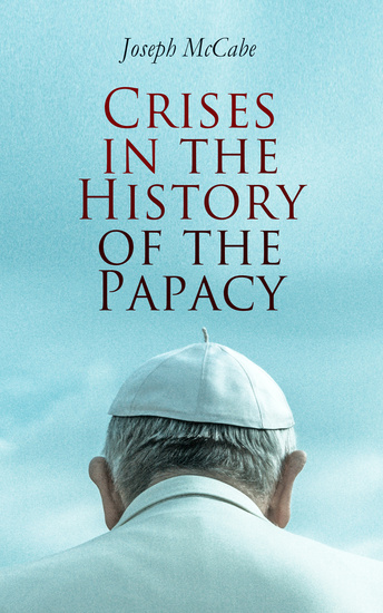 Crises in the History of the Papacy - Lives and Legacy of the Most Influential Popes Who Shaped the Development & History of Church - cover