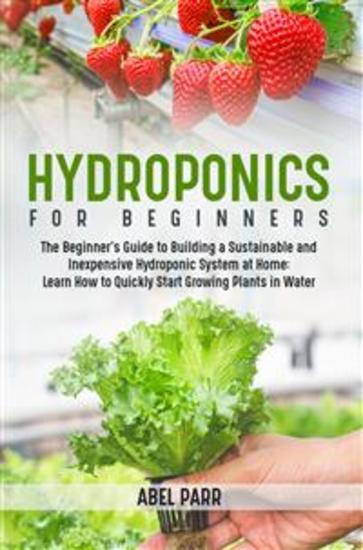 Hydroponics For Beginners - The Beginner's Guide to Building a Sustainable and Inexpensive Hydroponic System at Home: Learn How to Quickly Start Growing Plants in Water - cover